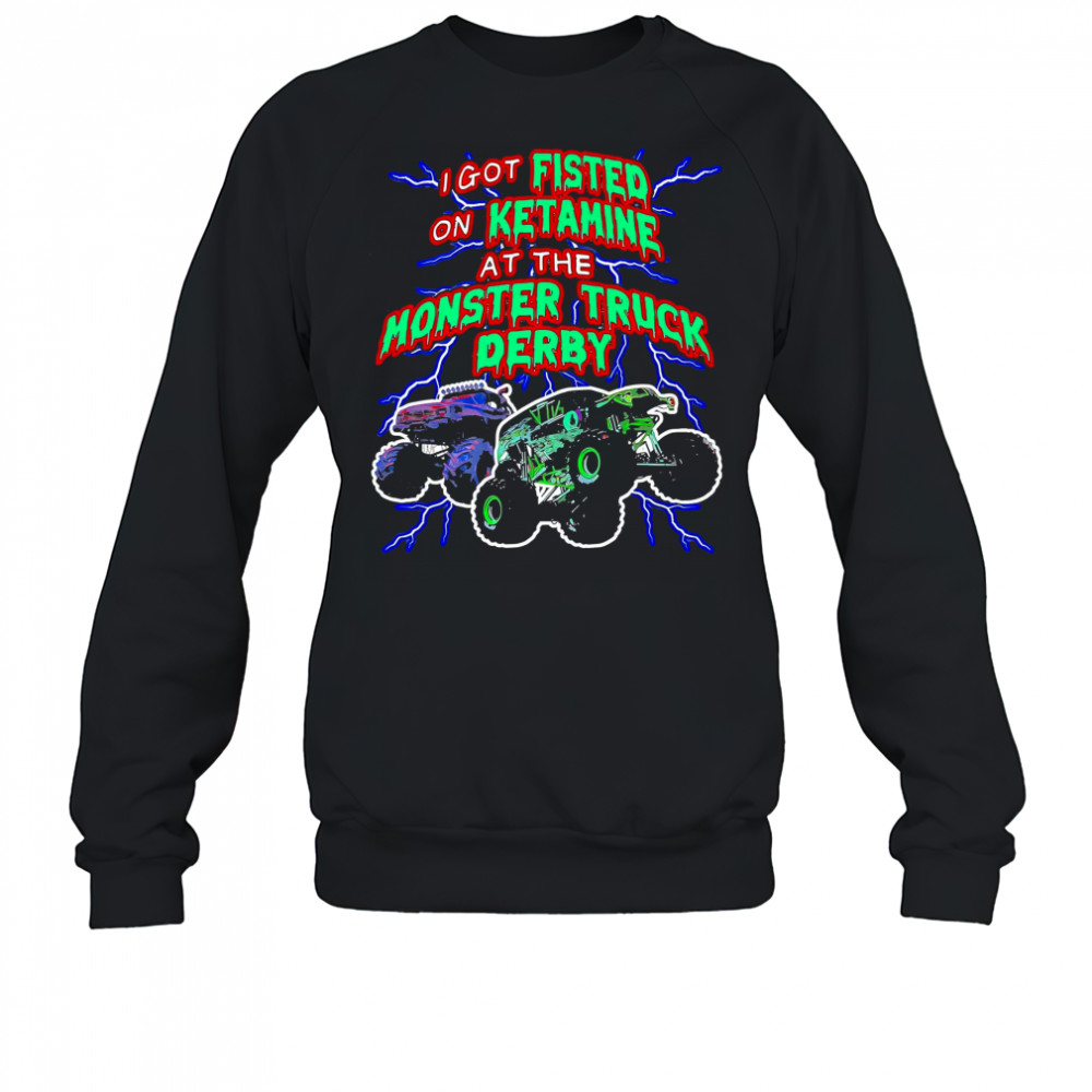I Got On Ketamine At The Monster Truck Derby T-Shirt Sweatshirt