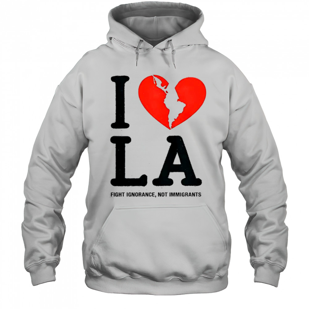 I Heart Broken LA Fight Ignorance Not Immigrants T-Shirt Hoodie