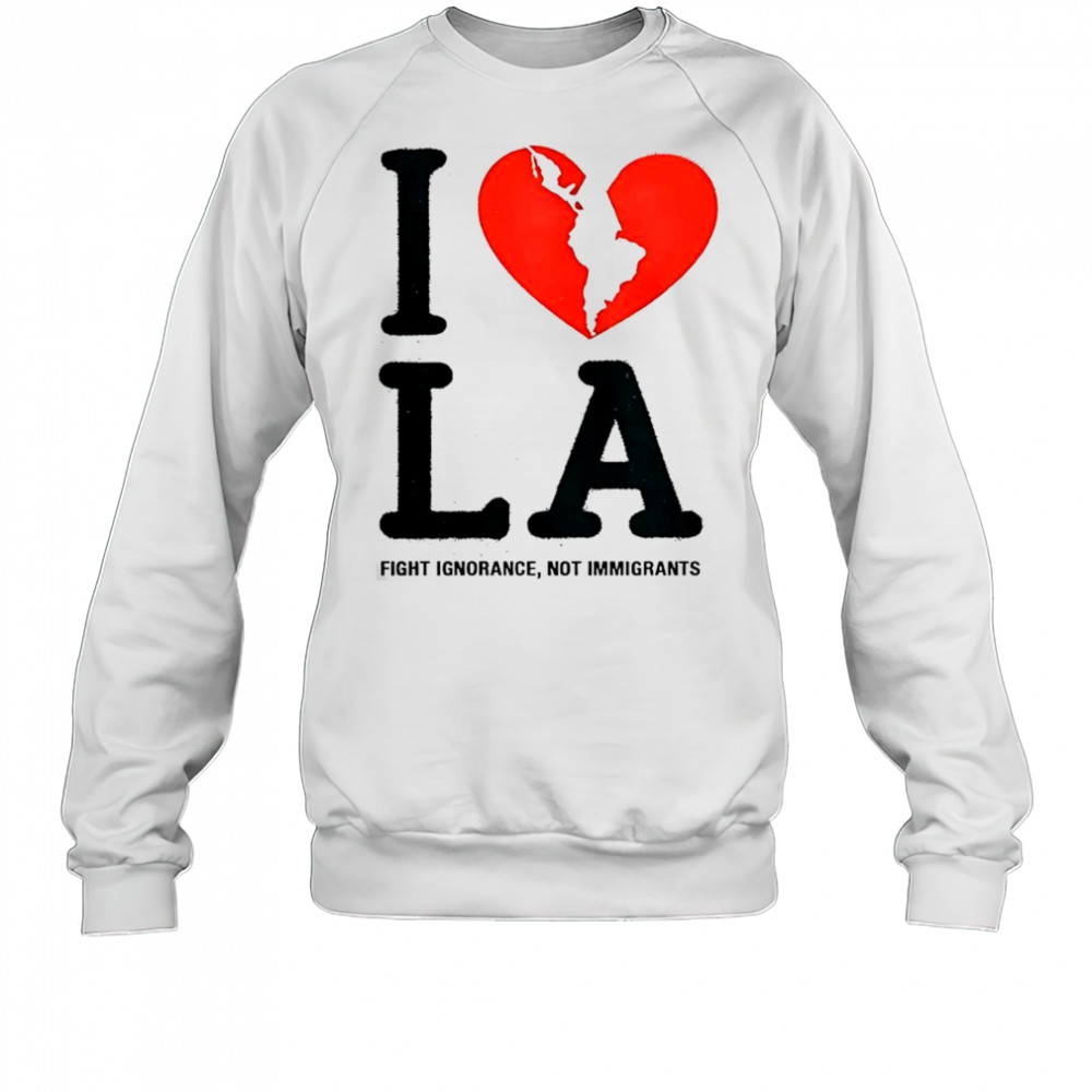 I Heart Broken LA Fight Ignorance Not Immigrants T-Shirt Sweatshirt