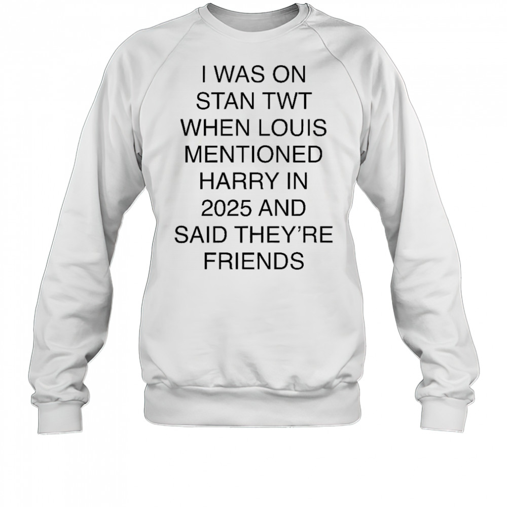 I Was On Stan Twt When Louis Mentioned Harry In 2025 T-Shirt Sweatshirt
