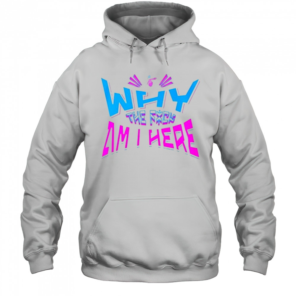 Jaypierlis Why The Fuck Am I Here T-Shirt Hoodie