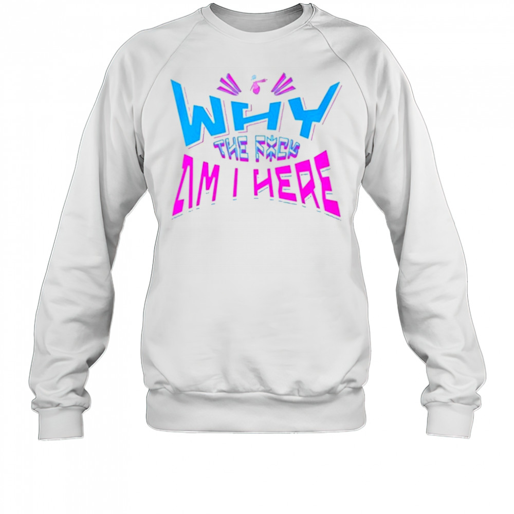 Jaypierlis Why The Fuck Am I Here T-Shirt Sweatshirt