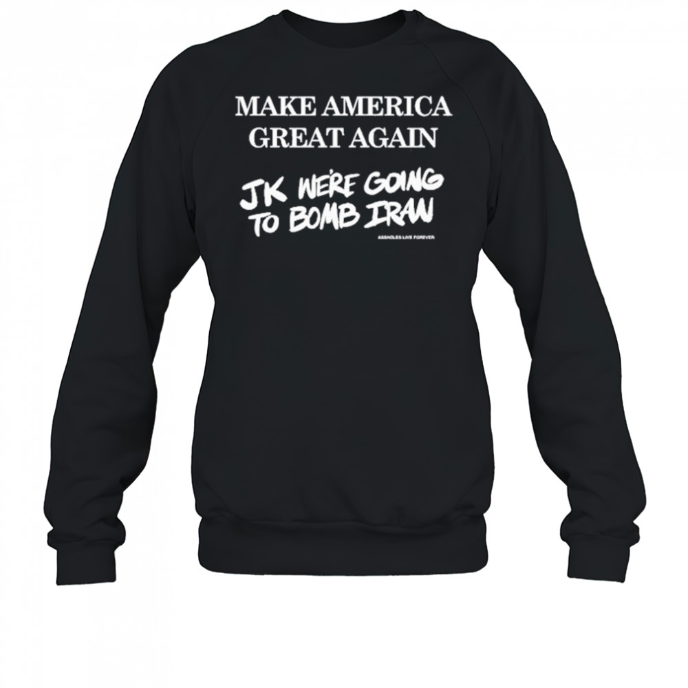 Make America Great Again Jk We’re Going To Bomb Iran T-Shirt Sweatshirt