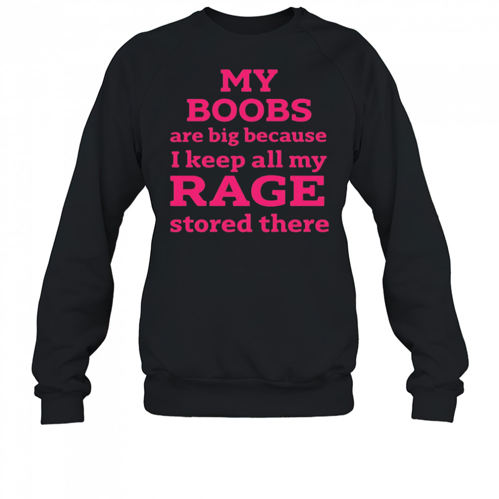 My Boobs Are Big Because I Keep All My Rage Stored There T-Shirt Sweatshirt