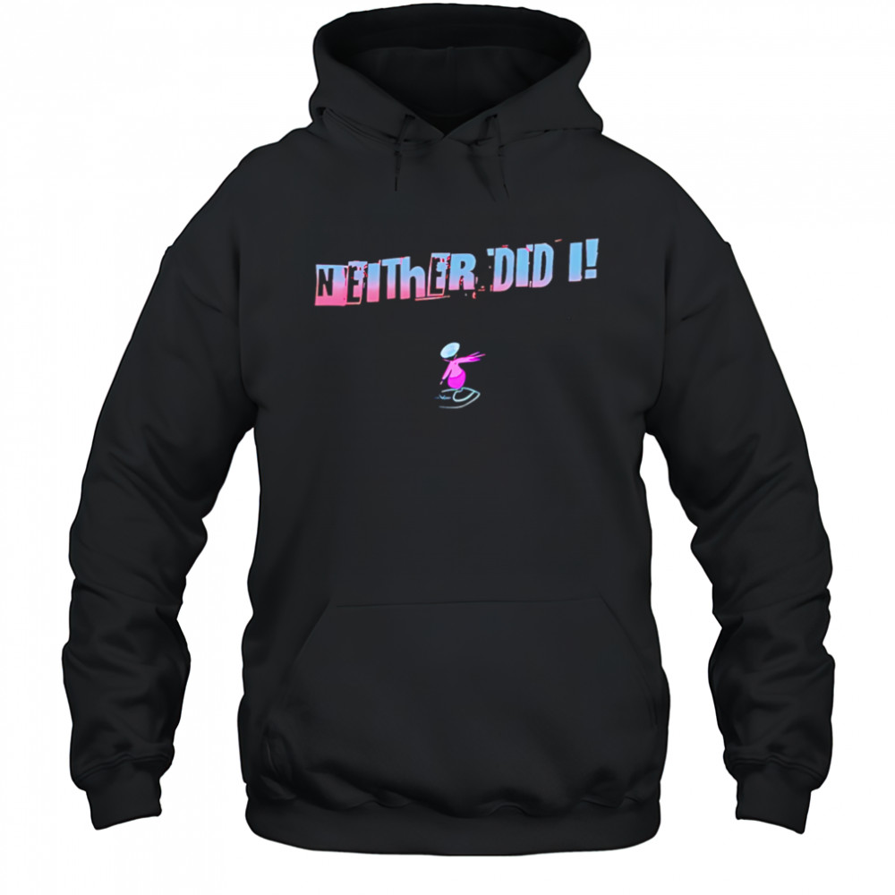 Neither Did I T shirt Hoodie