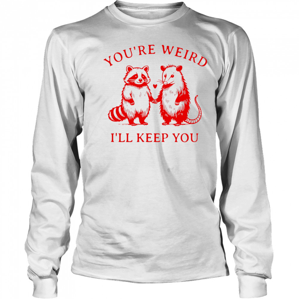 Raccoon and Opossum you’re weird I’ll keep you shirt Long Sleeved