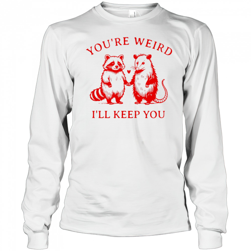 Raccoon and Opossum you’re weird I’ll keep you shirt Long Sleeved