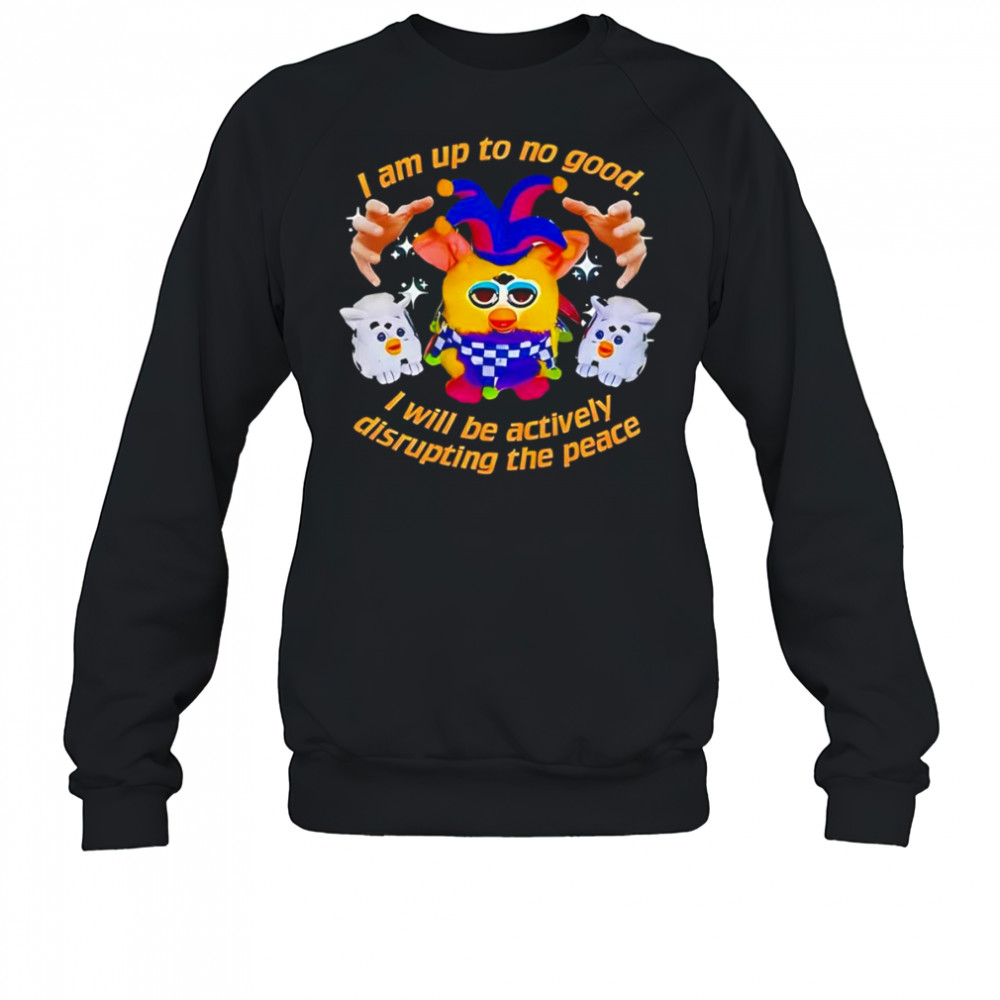 Silly Furby I am up to no good I will be actively disrupting the peace shirt Sweatshirt