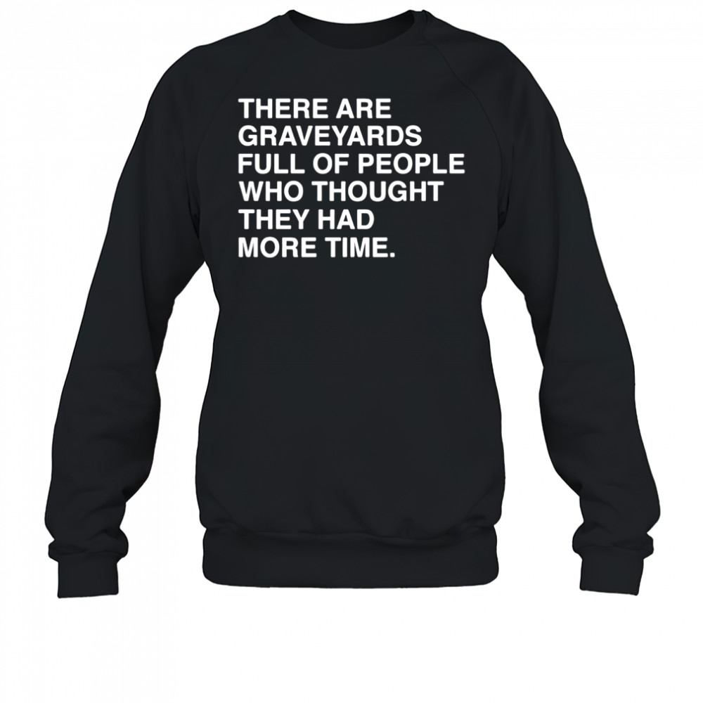 There are graveyards full of people shirt Sweatshirt