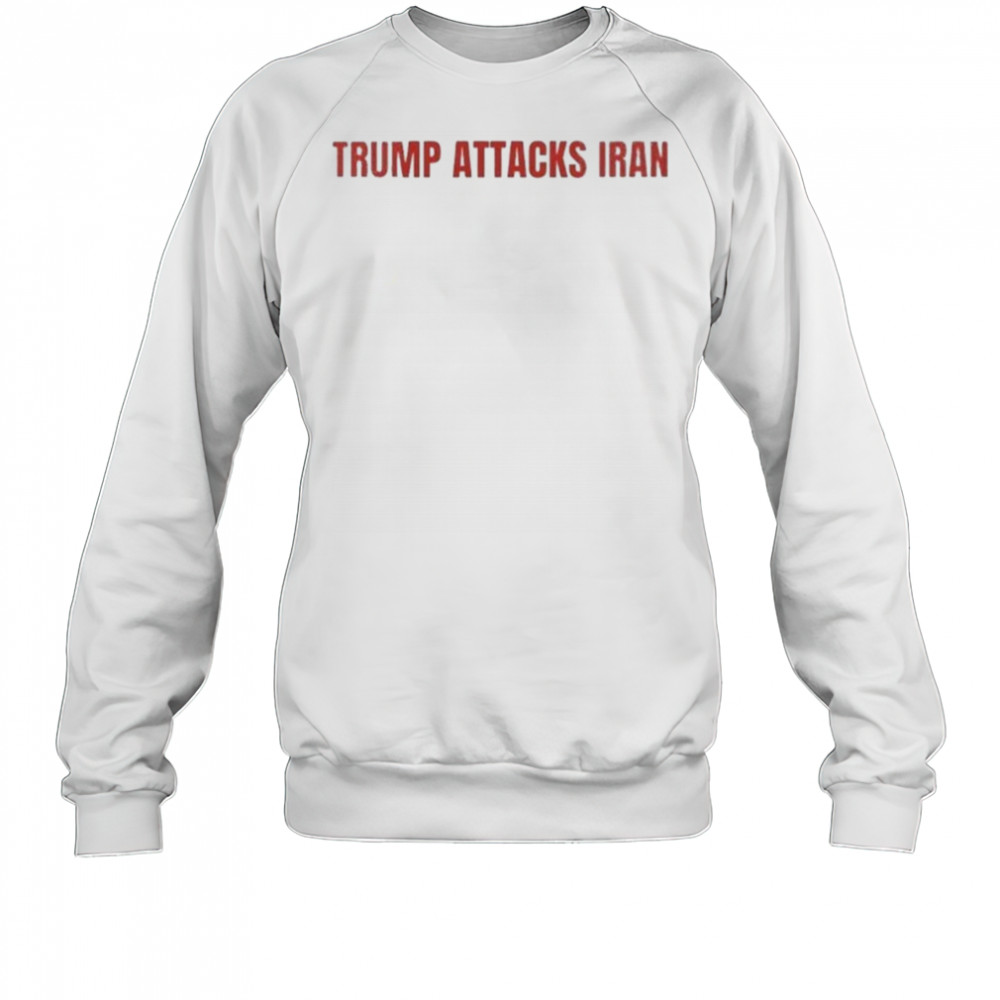 Trump Attack Iran T-shirt Sweatshirt