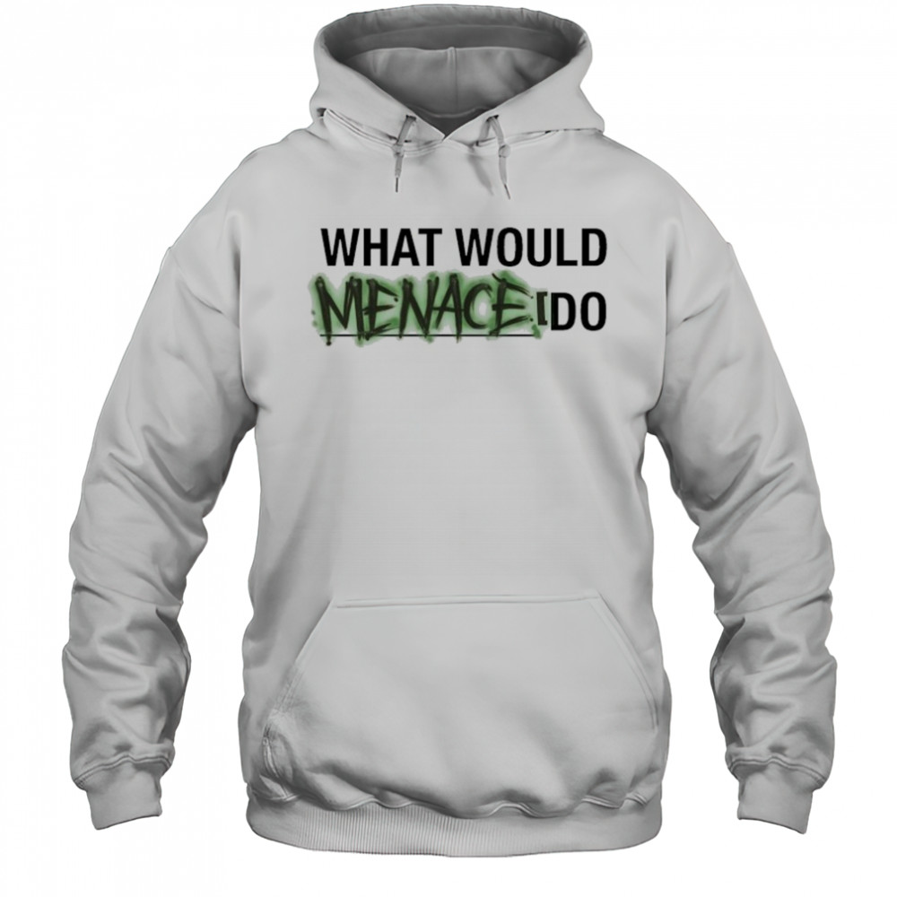 What Would Menace Do T-shirt Hoodie