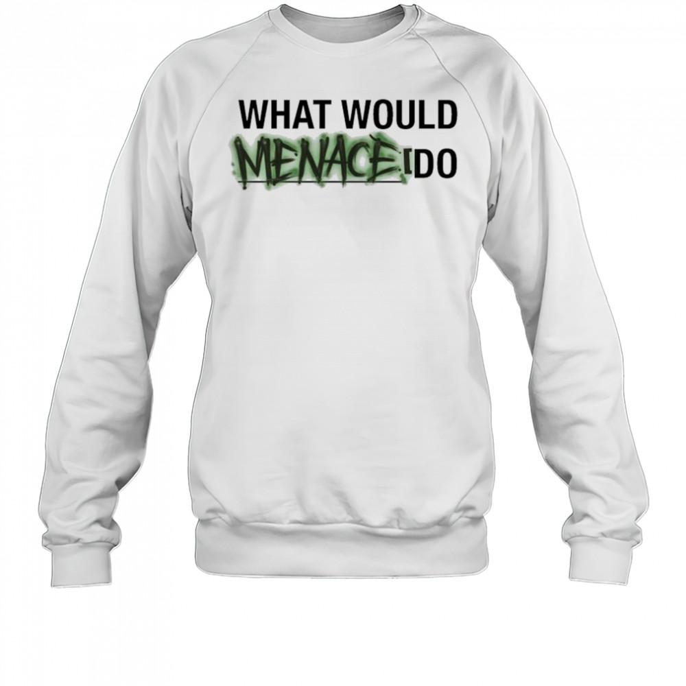 What Would Menace Do T-shirt Sweatshirt