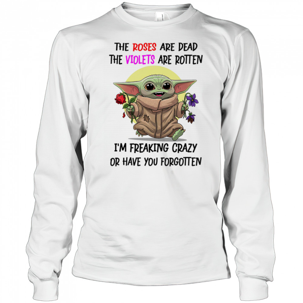 Yoda the roses are dead the violets are rotten I’m freaking crazy or have you forgotten shirt Long Sleeved