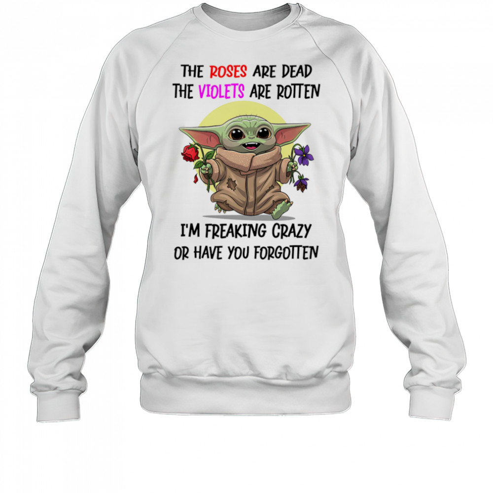 Yoda the roses are dead the violets are rotten I’m freaking crazy or have you forgotten shirt Sweatshirt