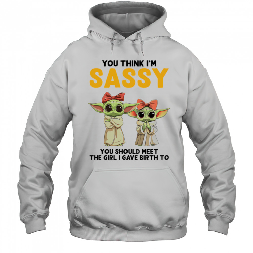 Yoda you think I’m sassy you should meet the girl I gave birth to shirt Hoodie