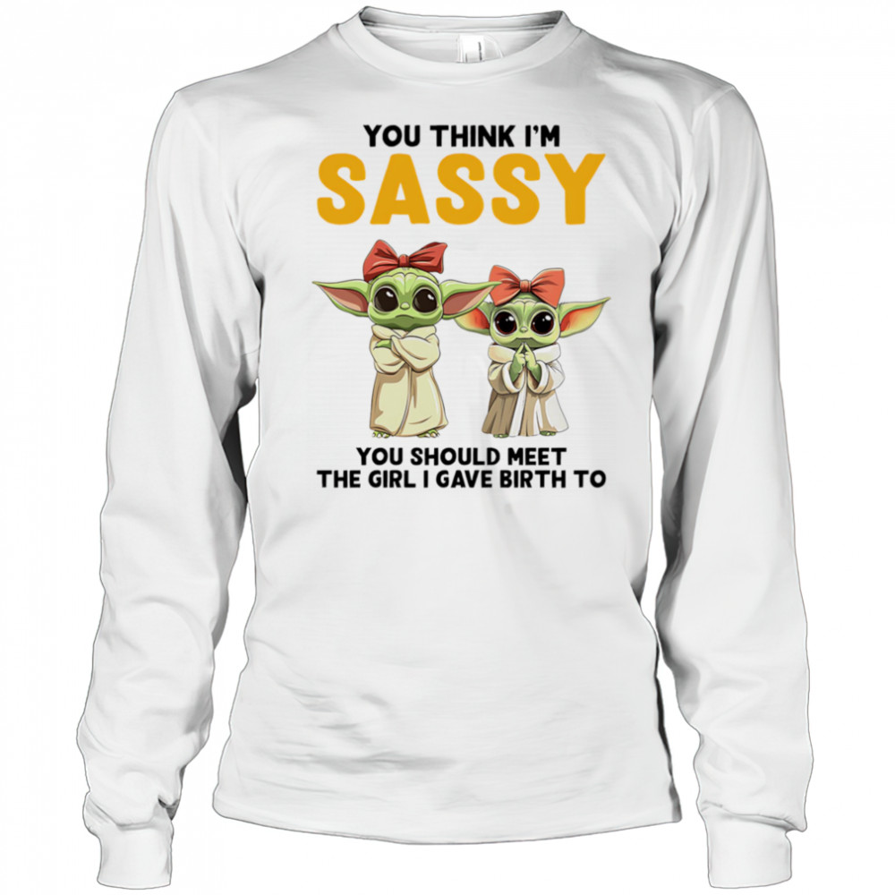 Yoda you think I’m sassy you should meet the girl I gave birth to shirt Long Sleeved