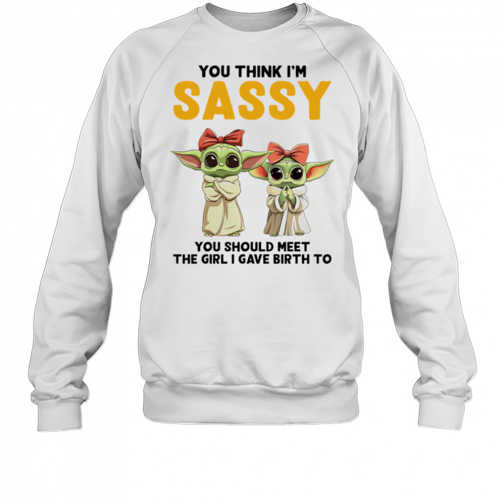 Yoda you think I’m sassy you should meet the girl I gave birth to shirt Sweatshirt