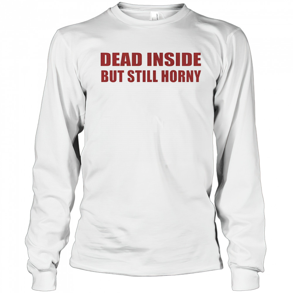 Dead inside but still horny shirt Long Sleeved
