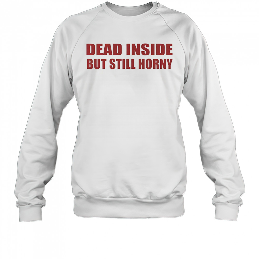 Dead inside but still horny shirt Sweatshirt