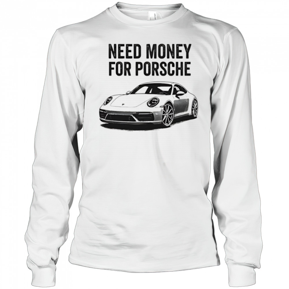 Need Money For Porsche car shirt Long Sleeved