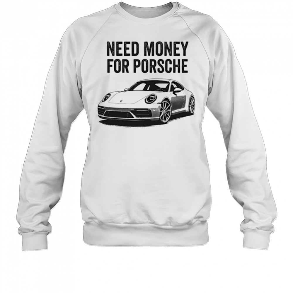 Need Money For Porsche car shirt Sweatshirt