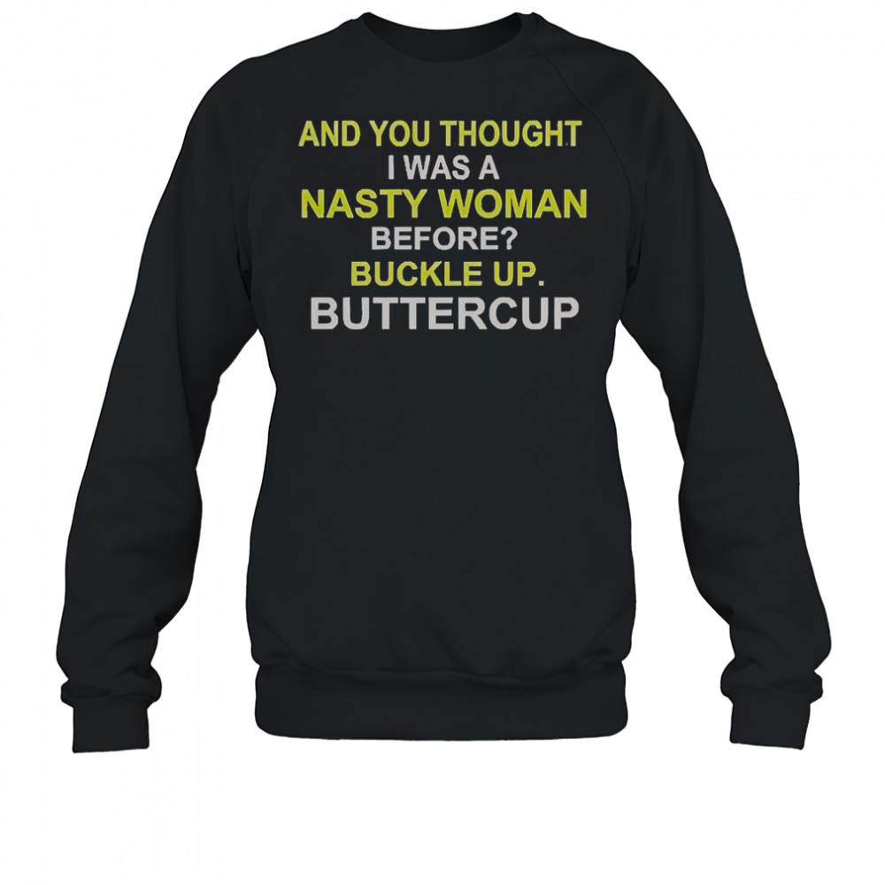 Whoopi Goldberg And You Thought I Was A Nasty Woman Before Buckle Up Buttercup T-Shirt Sweatshirt
