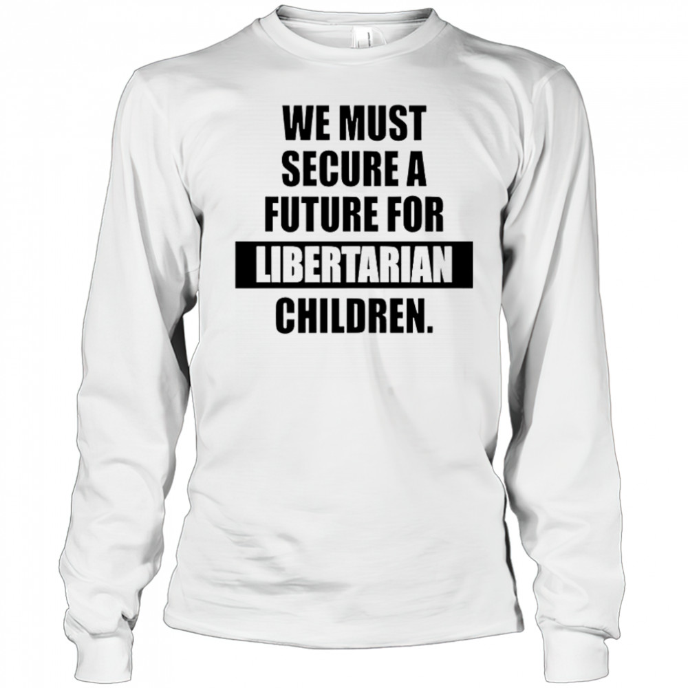 Hot We Must Secure A Future For Libertarian Children T-Shirt Long Sleeved