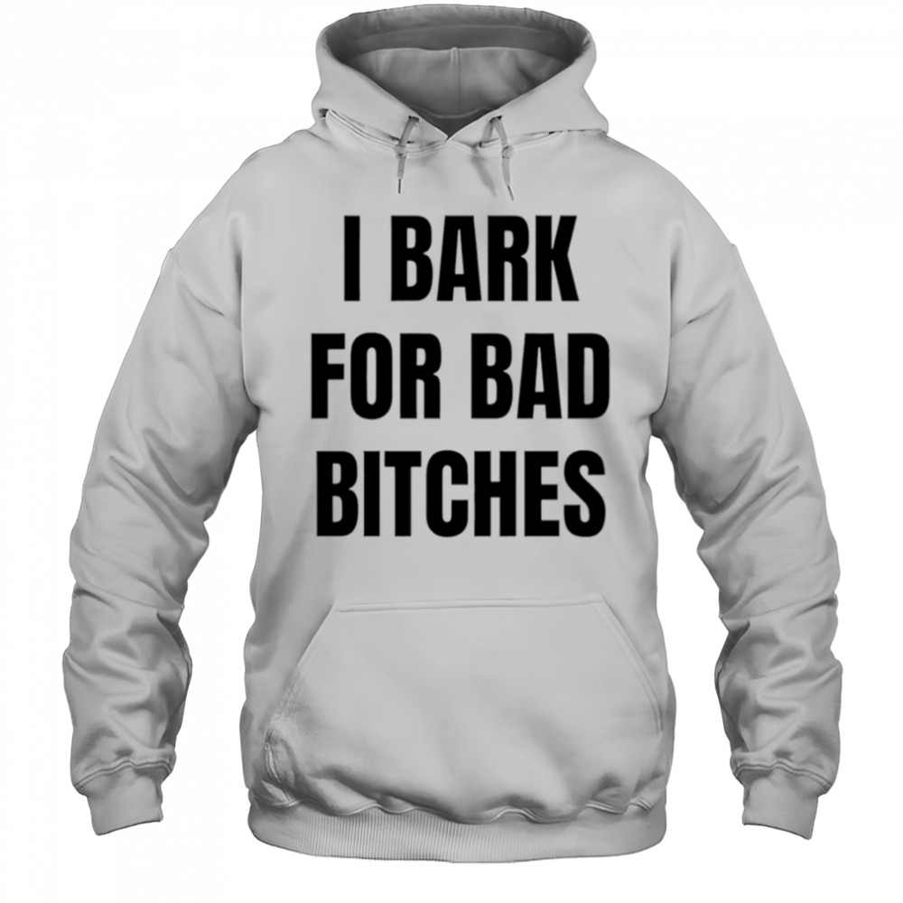 I Bark for Bad Bitches shirt Hoodie