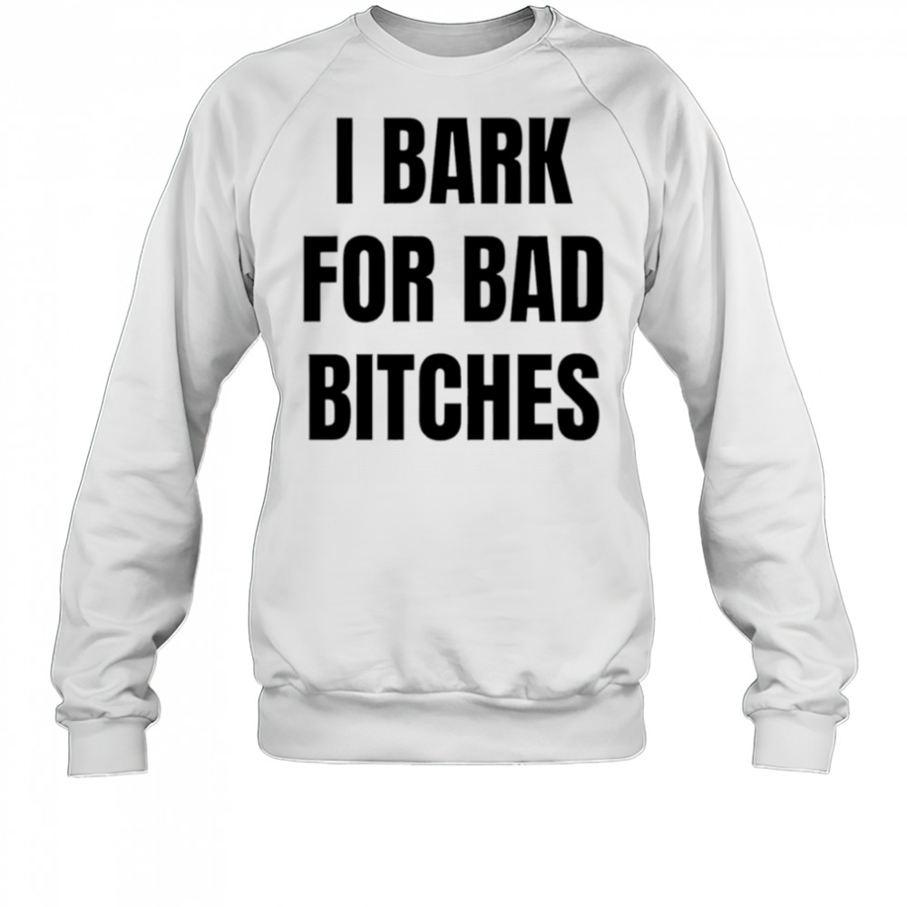 I Bark for Bad Bitches shirt Sweatshirt