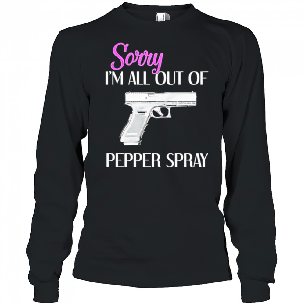 Sorry I’m All Out of Pepper Spray Gun shirt Long Sleeved