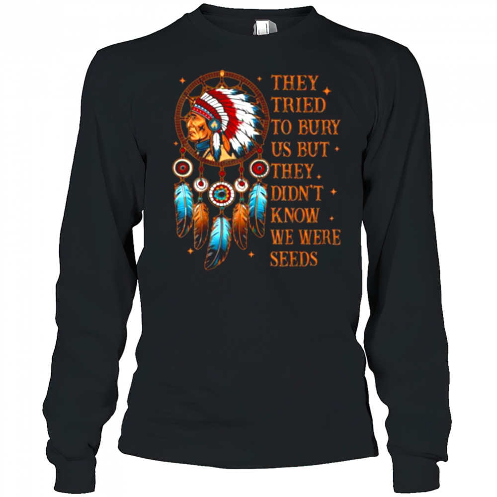 They Tried To Bury Us But They Didn’t Know We Are The Seed T Shirt Long Sleeved
