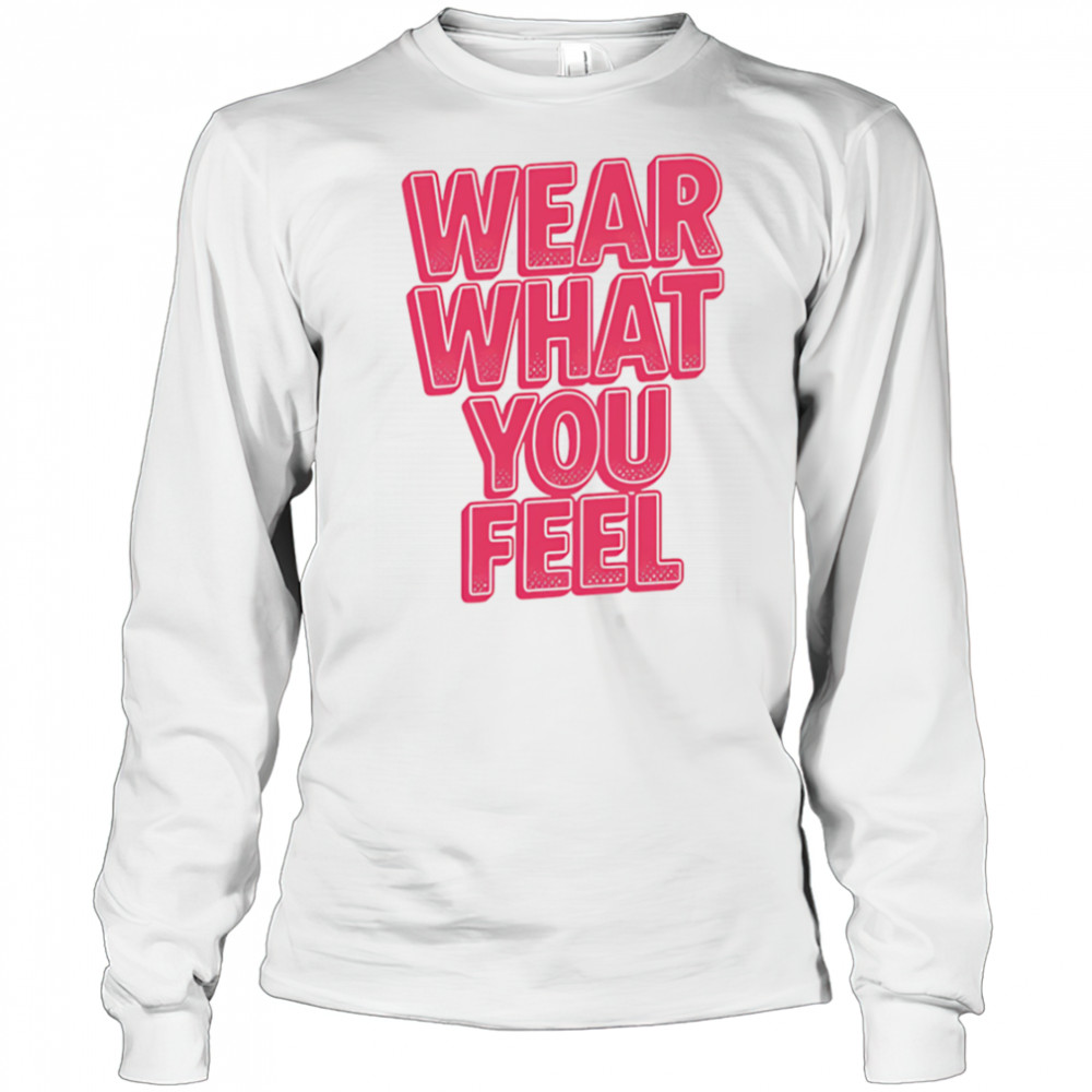 Wear What You Feel shirt Long Sleeved