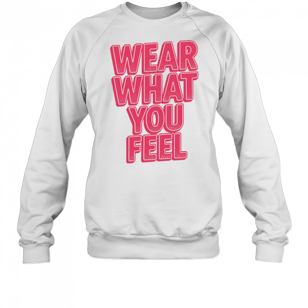 Wear What You Feel shirt Sweatshirt