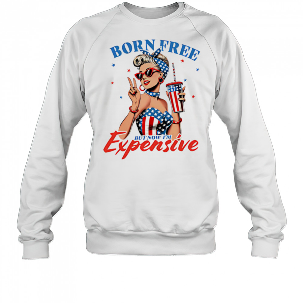 Born Free But Now I’m Expensive Funny 4th of July shirt Sweatshirt