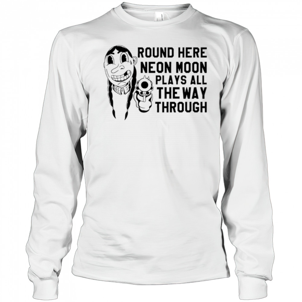 Round Here Neon Moon Plays All The Way Through shirt Long Sleeved