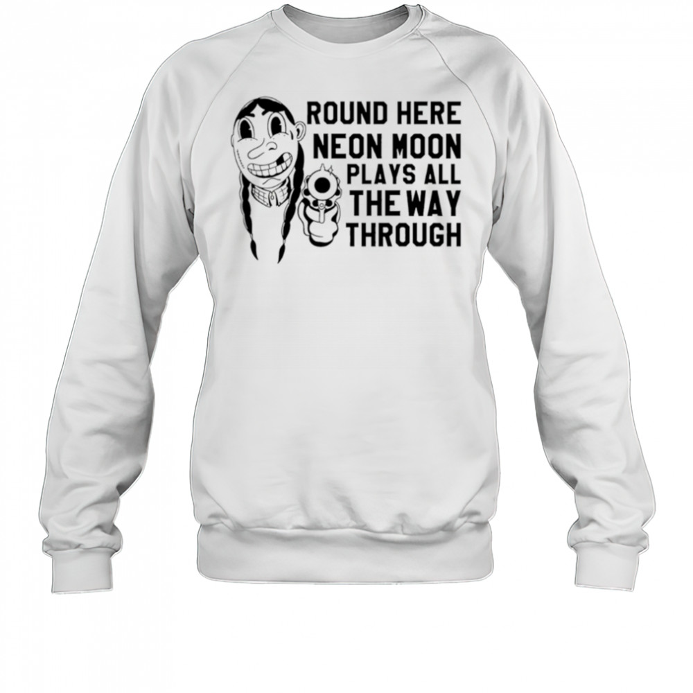 Round Here Neon Moon Plays All The Way Through shirt Sweatshirt
