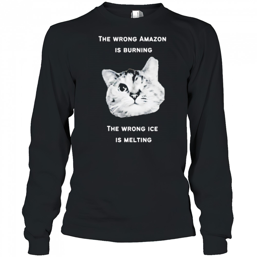 The Wrong Amazon Is Burning The Wrong Ice Is Melting Head Cat shirt Long Sleeved