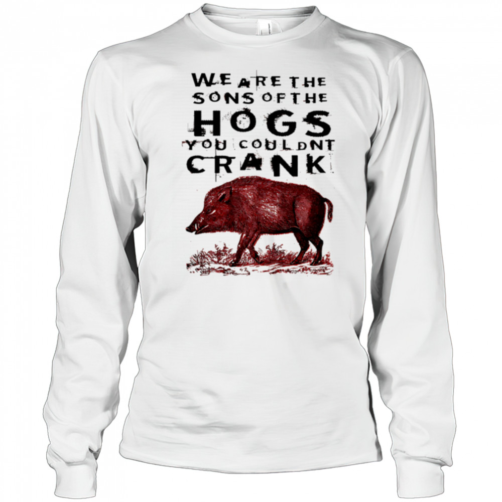 We Are The Sons Of The Hogs You Couldnt Crank wild boar shirt Long Sleeved