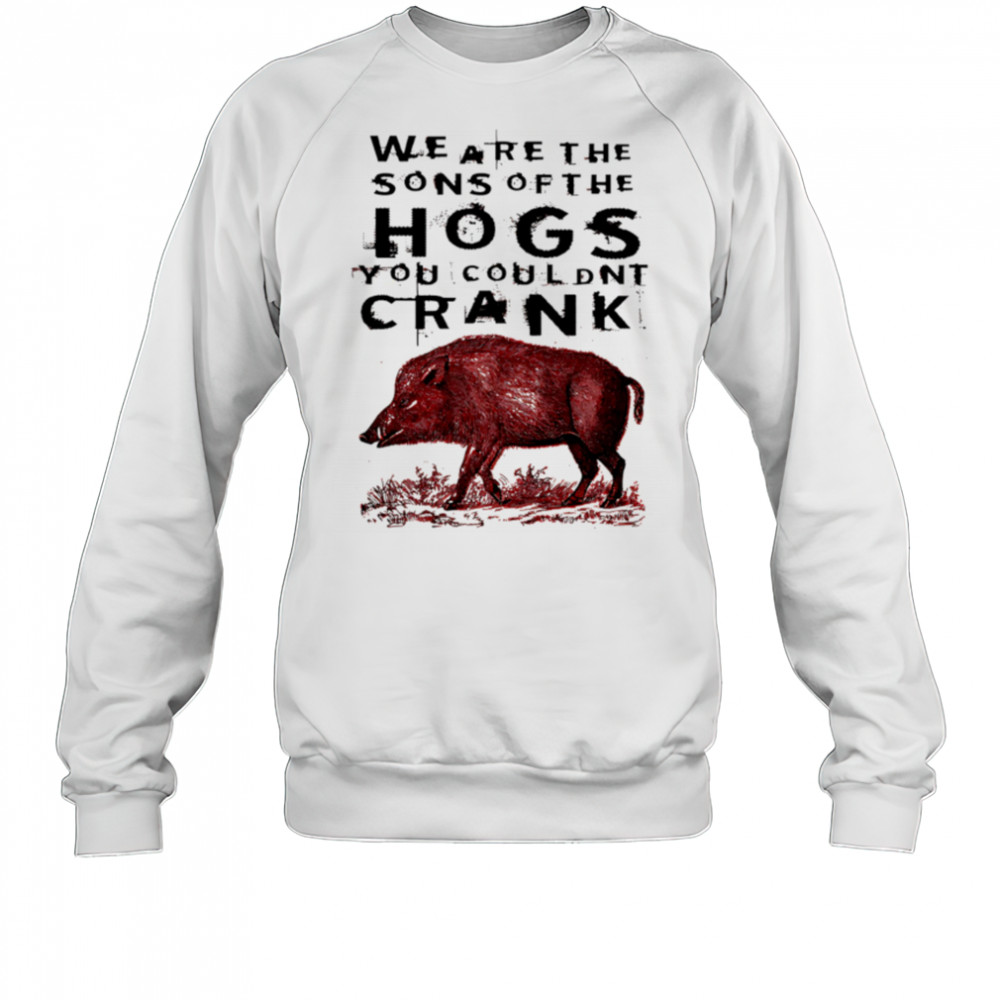 We Are The Sons Of The Hogs You Couldnt Crank wild boar shirt Sweatshirt