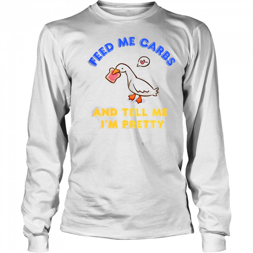 Cute Goose Feed Me Carbs And Tell Me I’m Pretty T-Shirt Long Sleeved