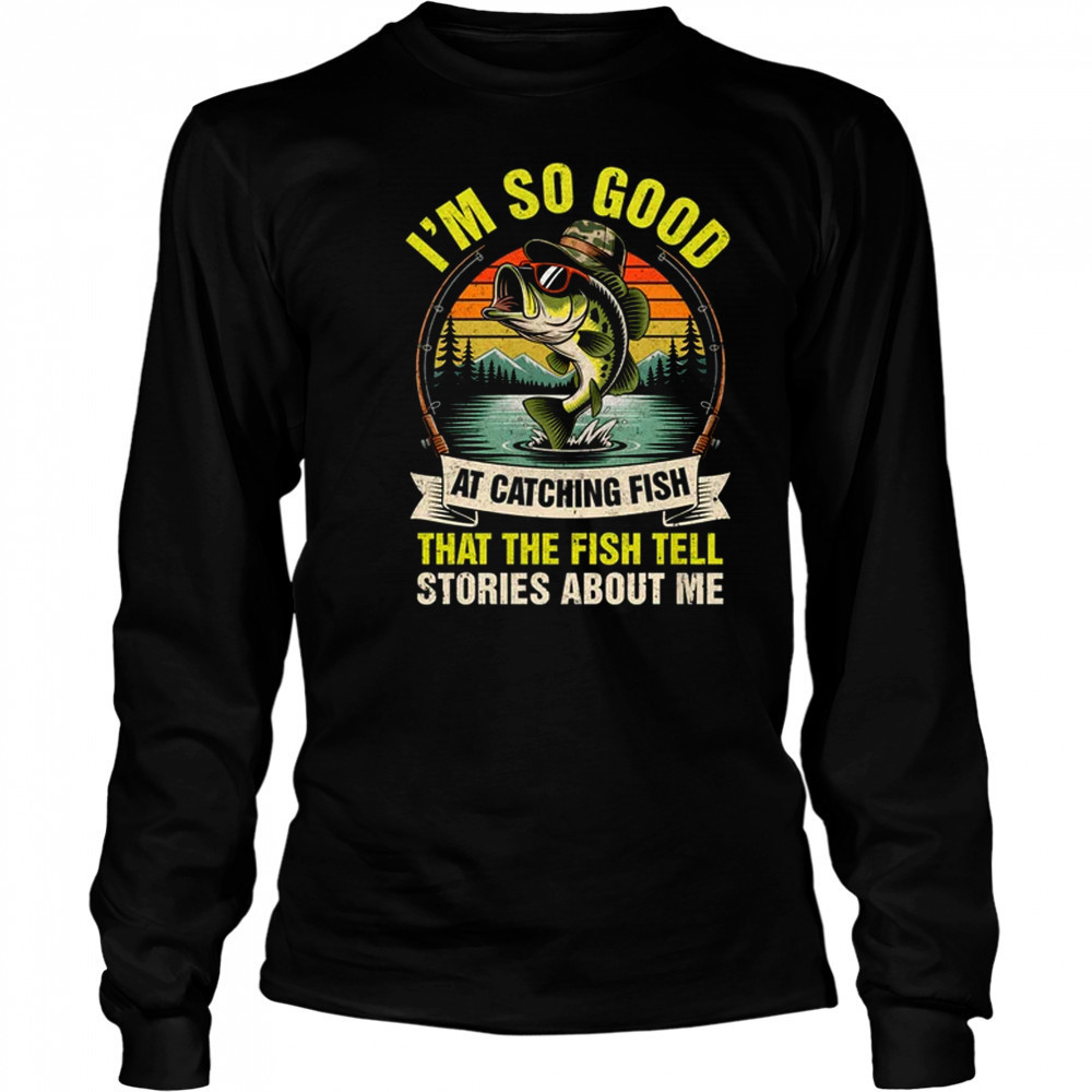 Fishing Fisherman I'm So Good At Catching Fish shirt Long Sleeved