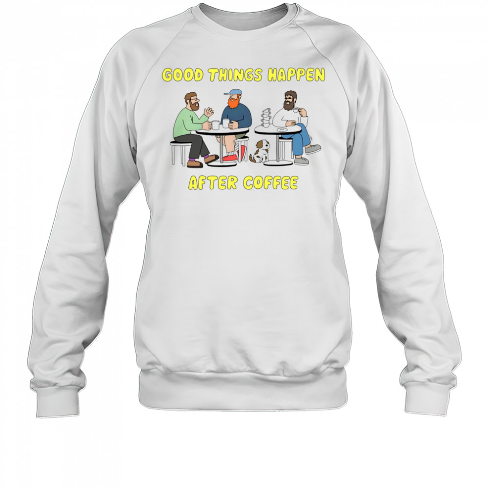Good things happen after coffee shirt Sweatshirt