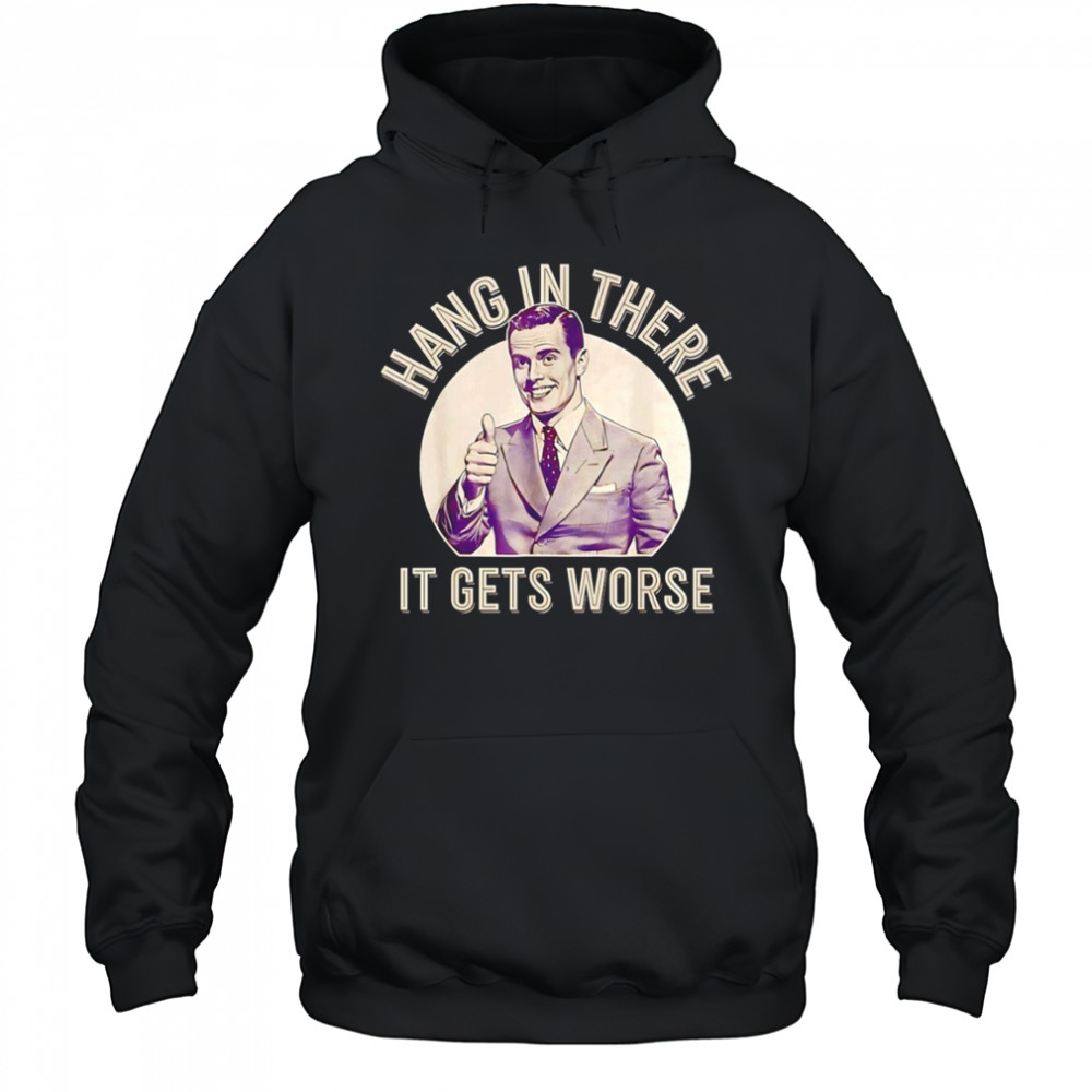 Hang in there it gets worse Sarcastic Humor shirt Hoodie