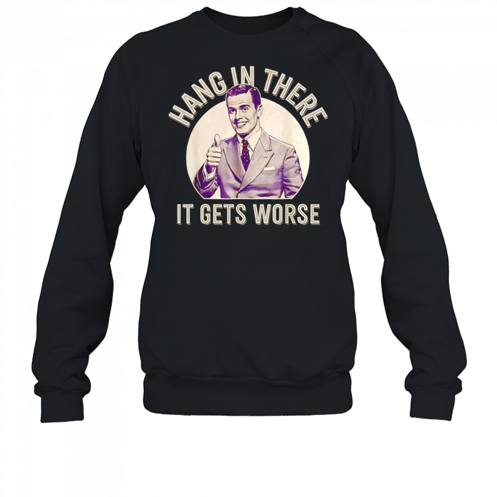 Hang in there it gets worse Sarcastic Humor shirt Sweatshirt