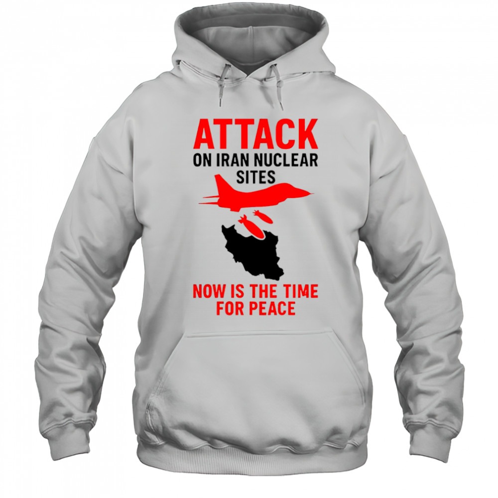 Hot Attack On Iran Nuclear Sites Now Is The Time For Peace T-Shirt Hoodie