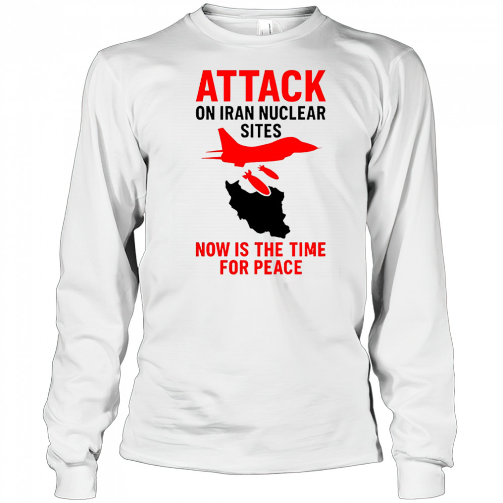 Hot Attack On Iran Nuclear Sites Now Is The Time For Peace T-Shirt Long Sleeved
