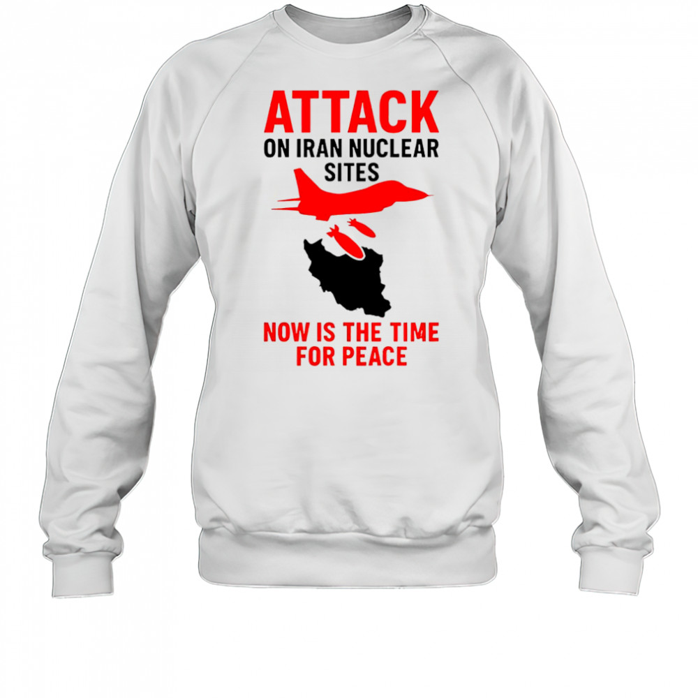 Hot Attack On Iran Nuclear Sites Now Is The Time For Peace T-Shirt Sweatshirt