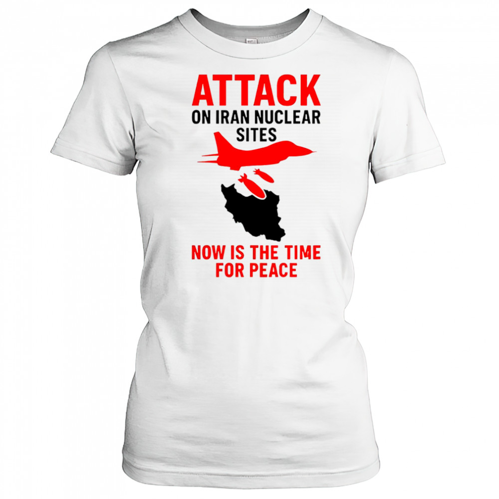 Hot Attack On Iran Nuclear Sites Now Is The Time For Peace T-Shirt Women's T-shirt
