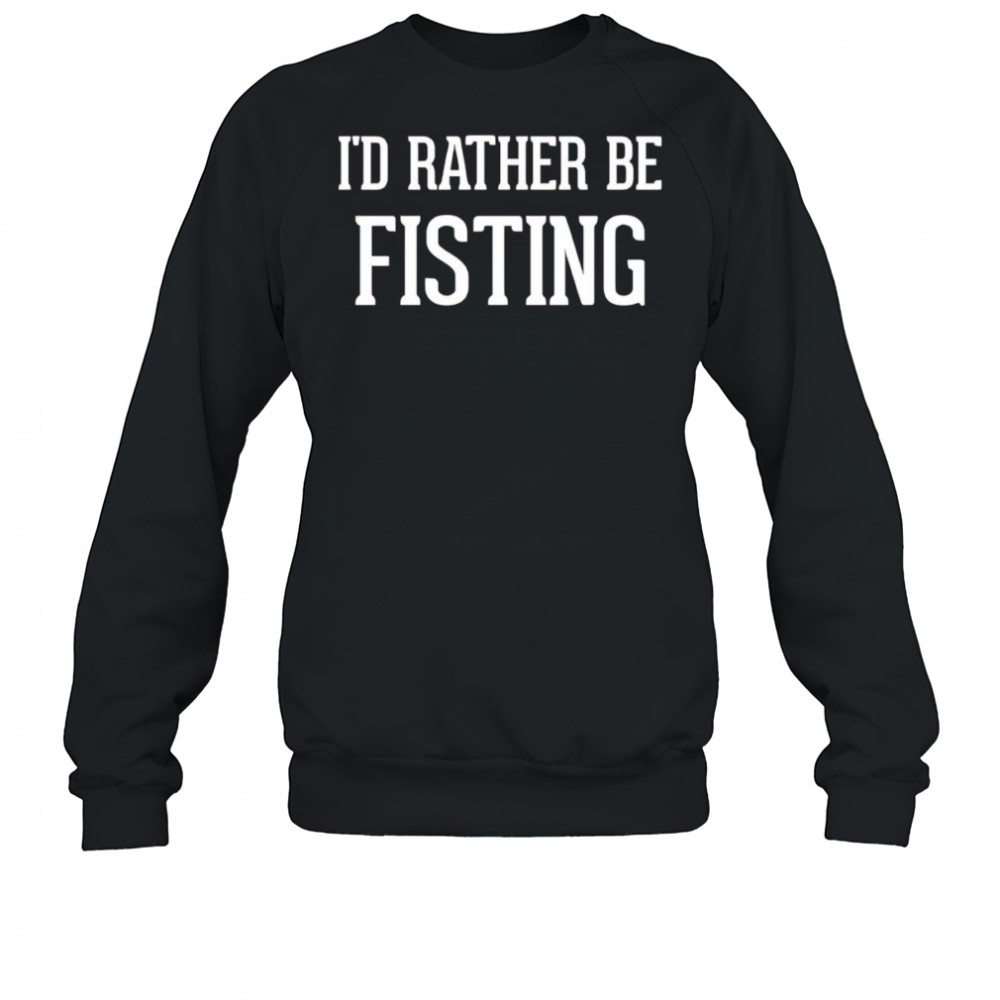 I’d rather be fisting shirt Sweatshirt