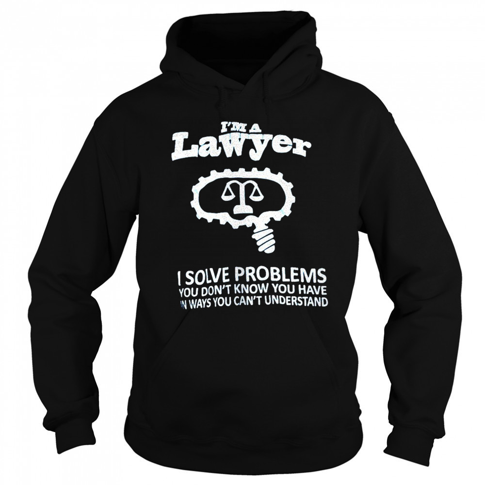 I’m a lawyer I solve problems you don’t know you have in ways you can’t understand shirt Sweatshirt